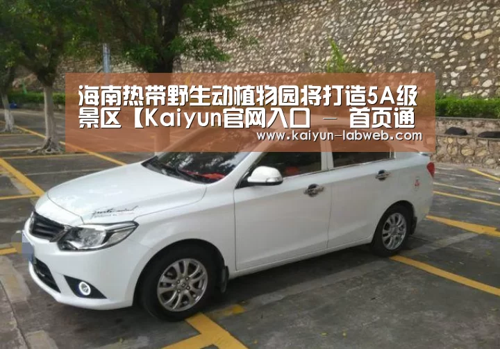 海南热带野生动植物园将打造5A级景区【Kaiyun官网入口 - 首页通道】(图1) Kaiyun官网入口 - 首页通道