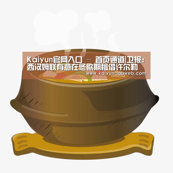 Kaiyun官网入口 - 首页通道|卫报:西汉姆联有意在冬歇期租借许尔勒(图3) 开云
